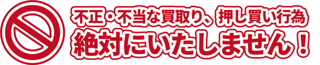 不正・不当な買取り、押し買い行為は絶対にしません！